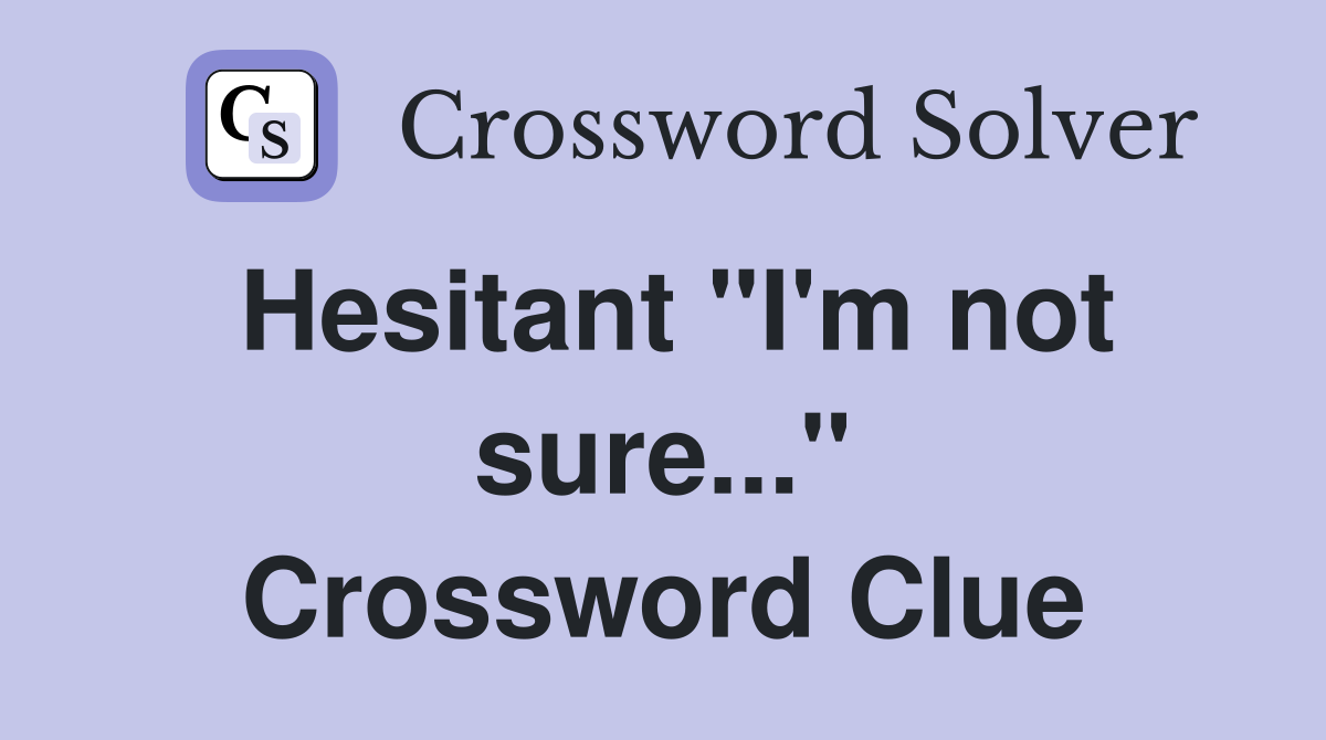 Hesitant "I'm not sure..." Crossword Clue