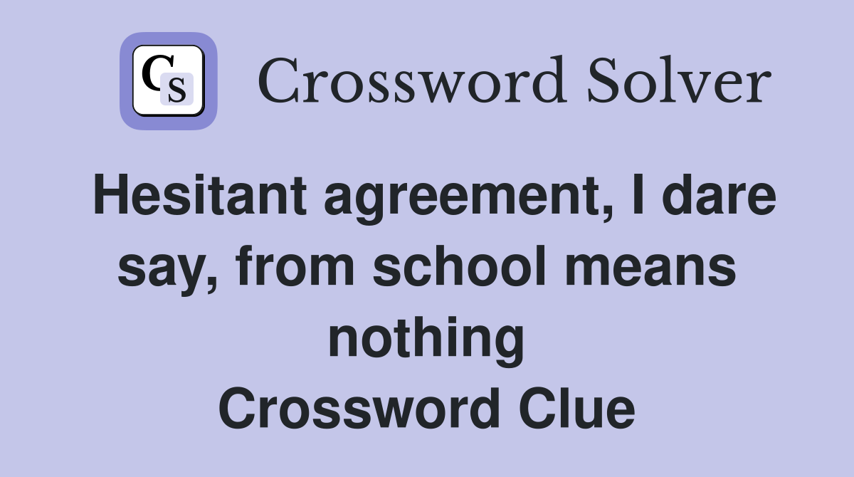 Hesitant agreement, I dare say, from school means nothing Crossword Clue