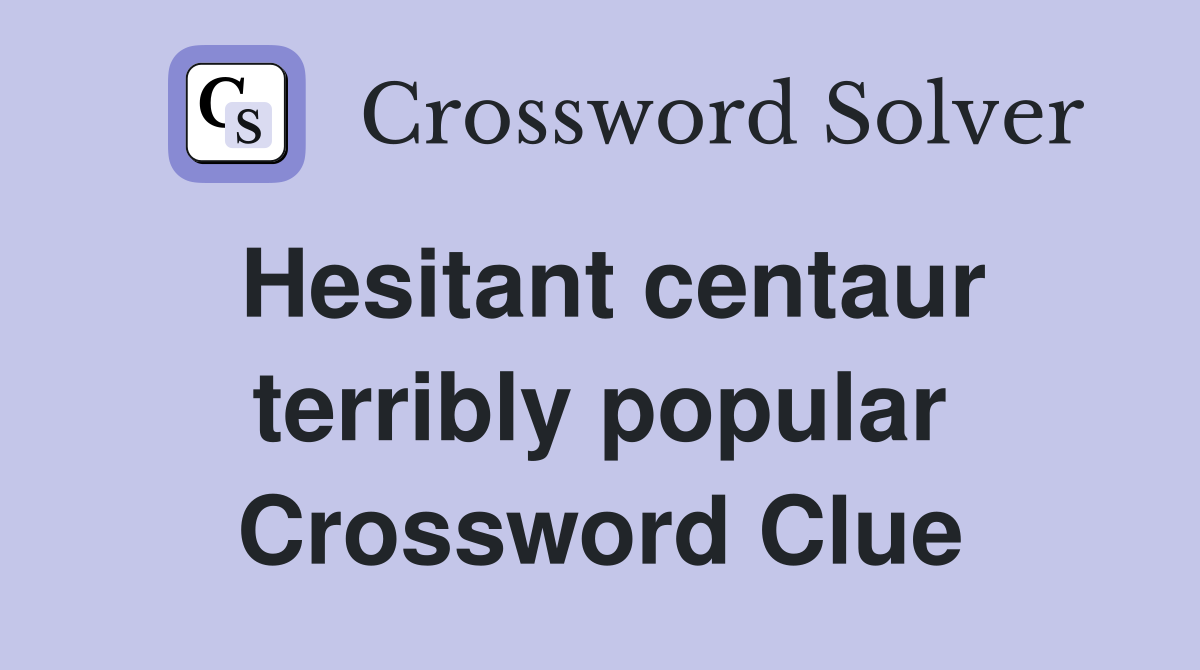 Hesitant centaur terribly popular Crossword Clue