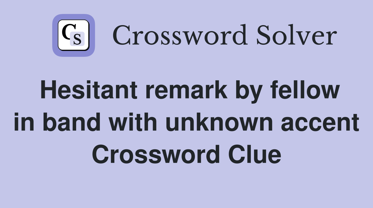 Hesitant remark by fellow in band with unknown accent Crossword Clue