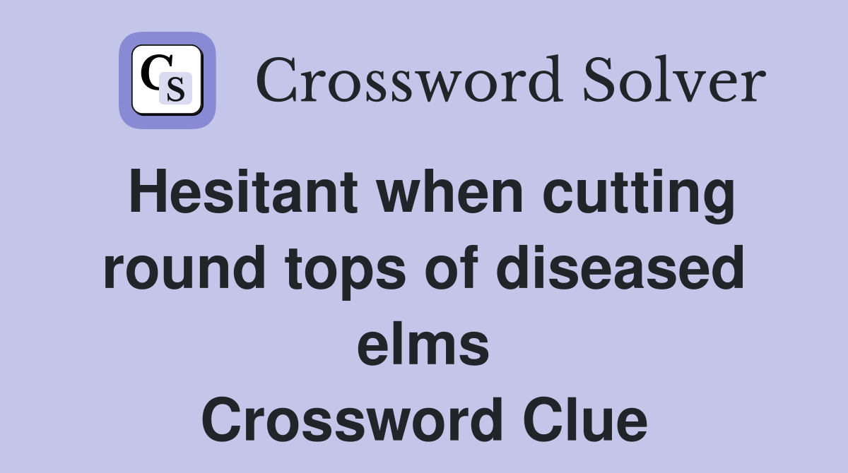 Hesitant when cutting round tops of diseased elms Crossword Clue