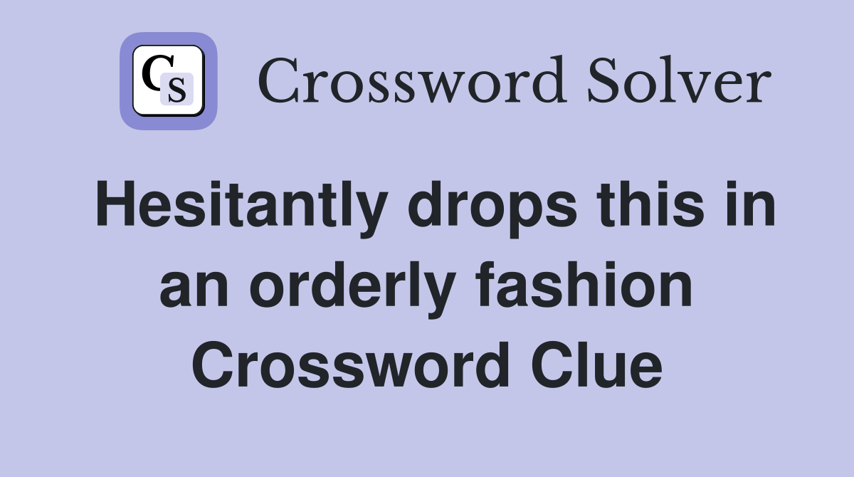 Hesitantly drops this in an orderly fashion Crossword Clue