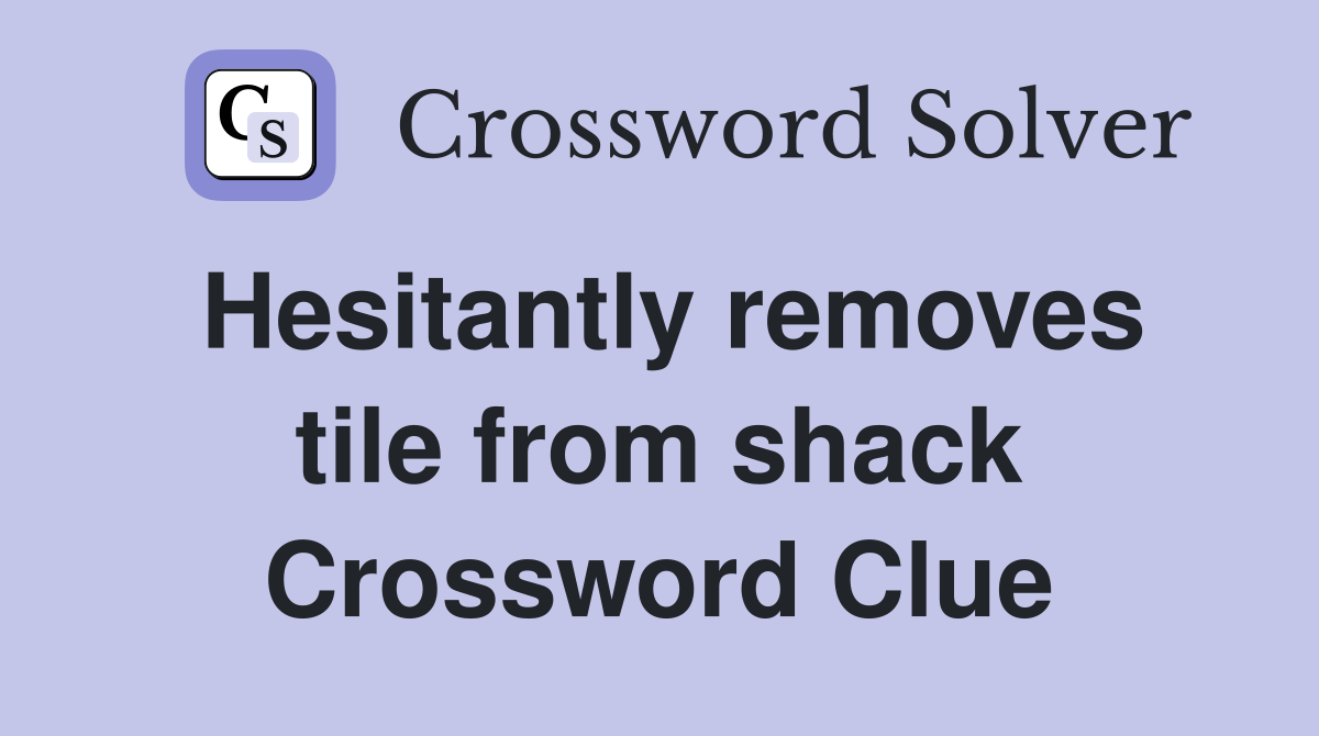 Hesitantly removes tile from shack Crossword Clue