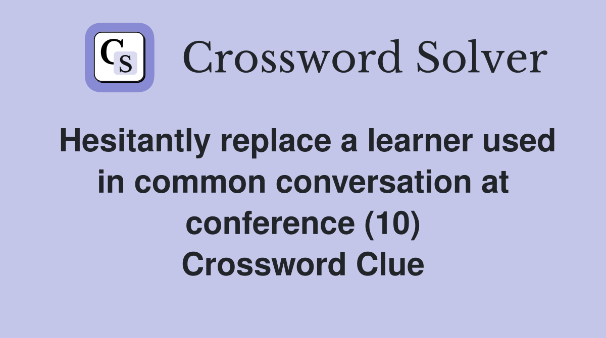 Hesitantly replace a learner used in common conversation at conference (10) Crossword Clue
