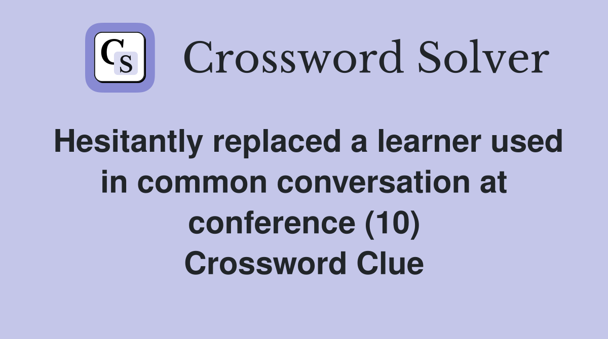 Hesitantly replaced a learner used in common conversation at conference (10) Crossword Clue