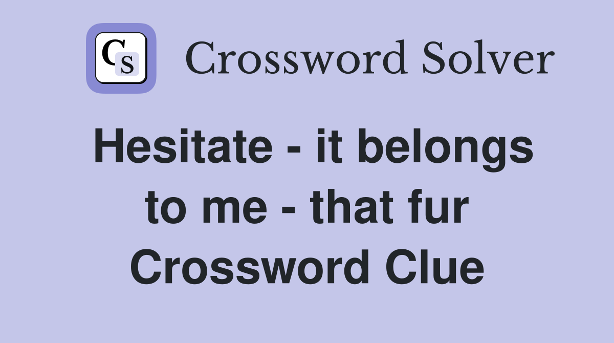 Hesitate - it belongs to me - that fur Crossword Clue