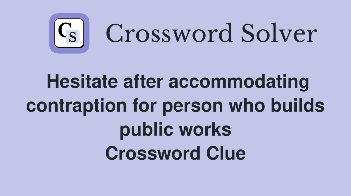 Hesitate after accommodating contraption for person who builds public works Crossword Clue