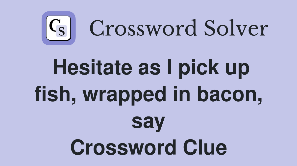 Hesitate as I pick up fish, wrapped in bacon, say Crossword Clue