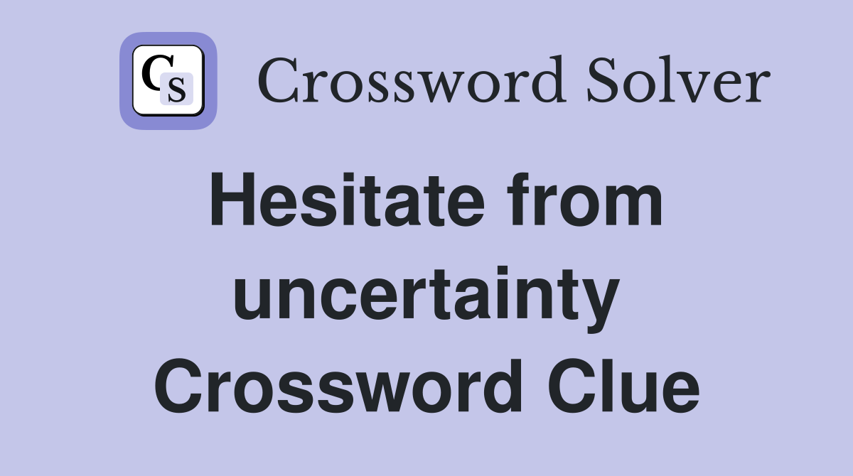 Hesitate from uncertainty Crossword Clue