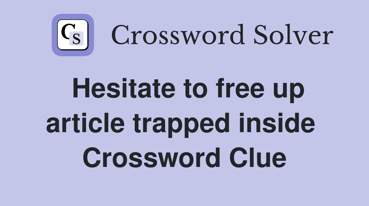 Hesitate to free up article trapped inside  Crossword Clue