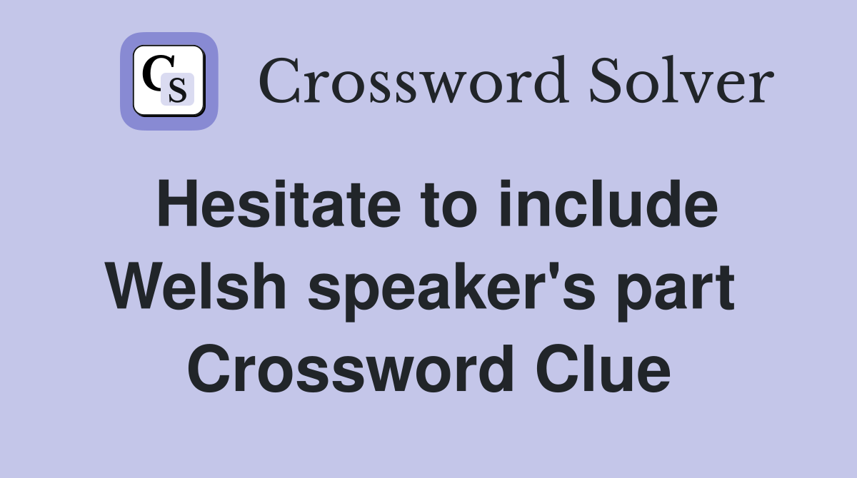 Hesitate to include Welsh speaker's part  Crossword Clue