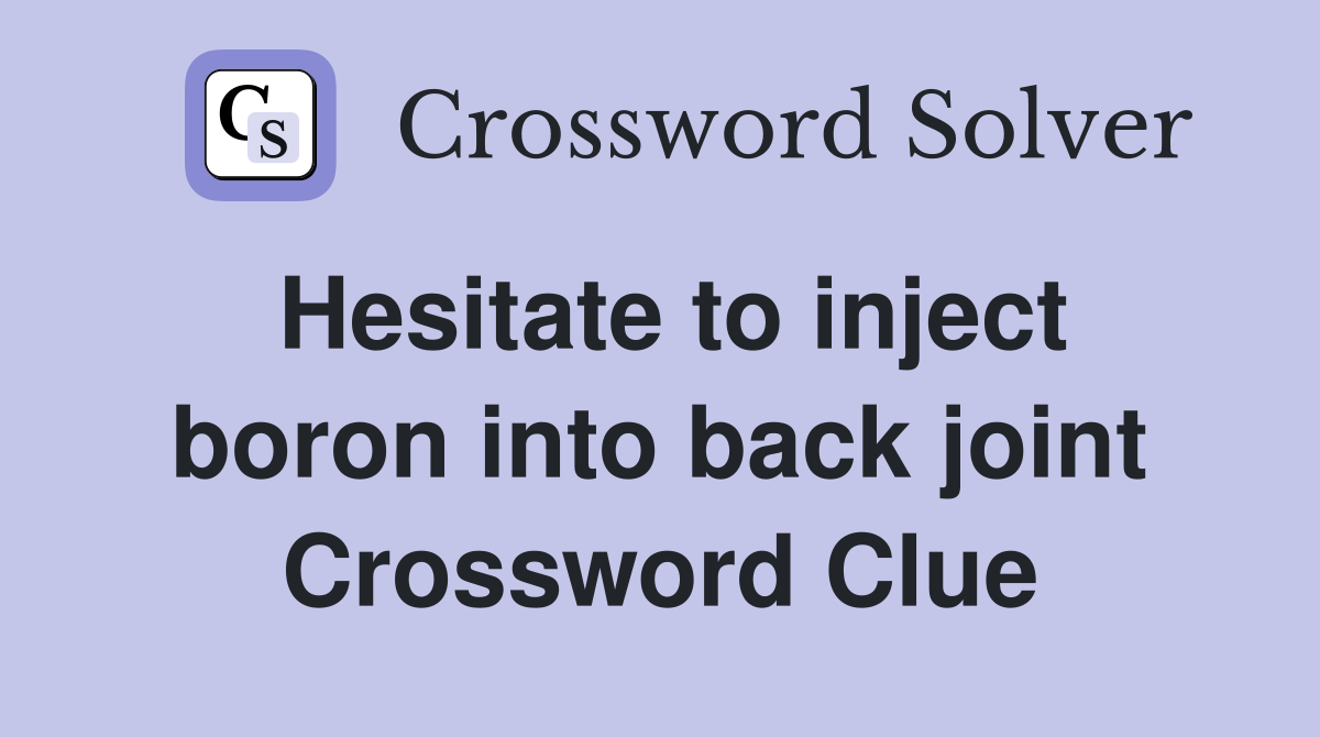 Hesitate to inject boron into back joint Crossword Clue