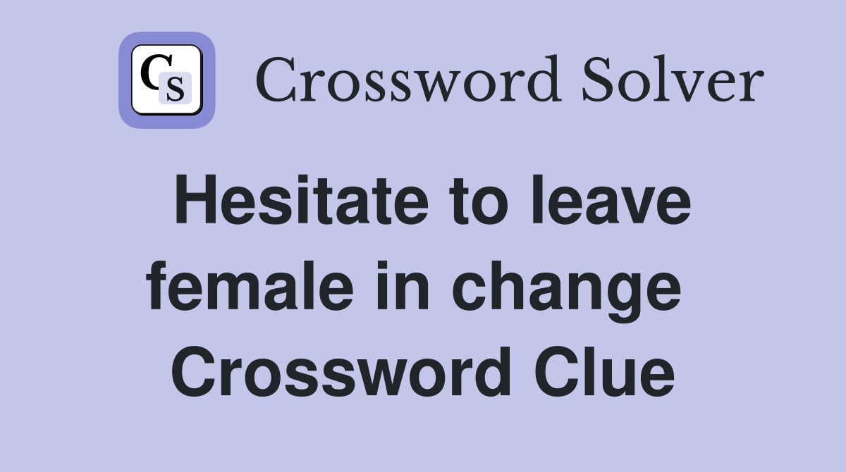 Hesitate to leave female in change  Crossword Clue