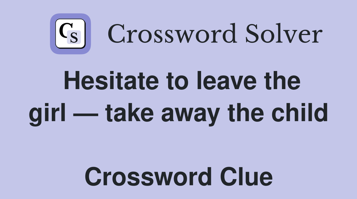 Hesitate to leave the girl — take away the child  Crossword Clue