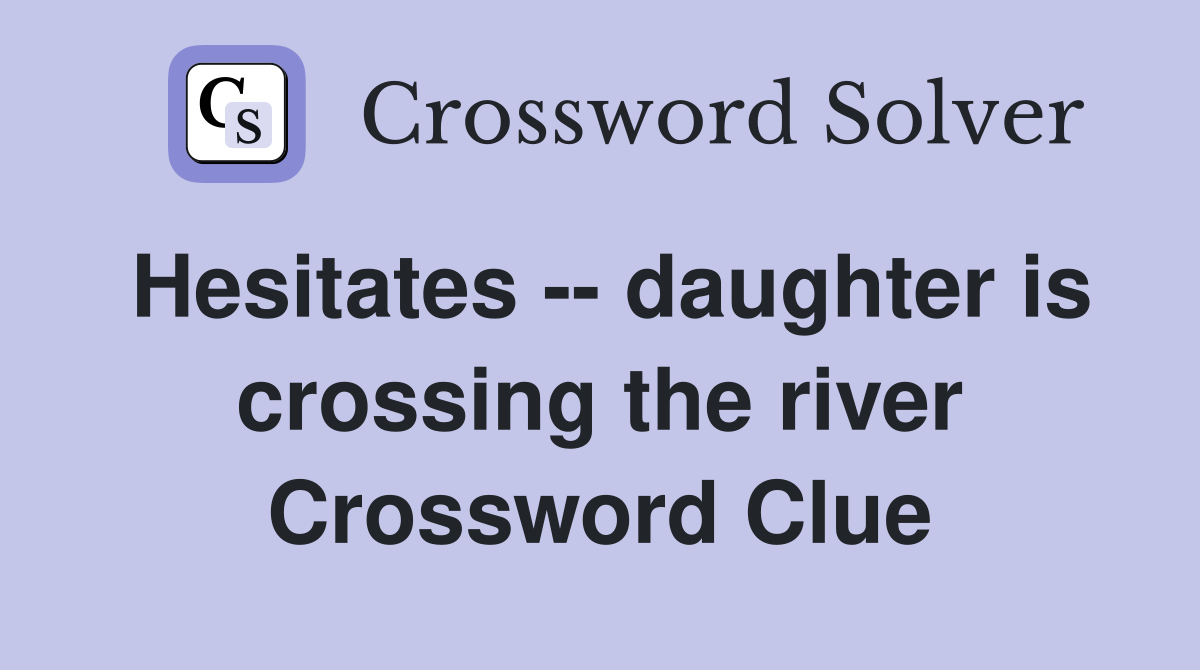 Hesitates -- daughter is crossing the river Crossword Clue