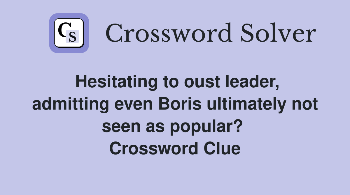 Hesitating to oust leader, admitting even Boris ultimately not seen as popular?  Crossword Clue