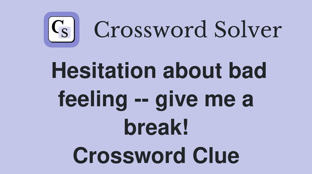 Hesitation about bad feeling -- give me a break! Crossword Clue