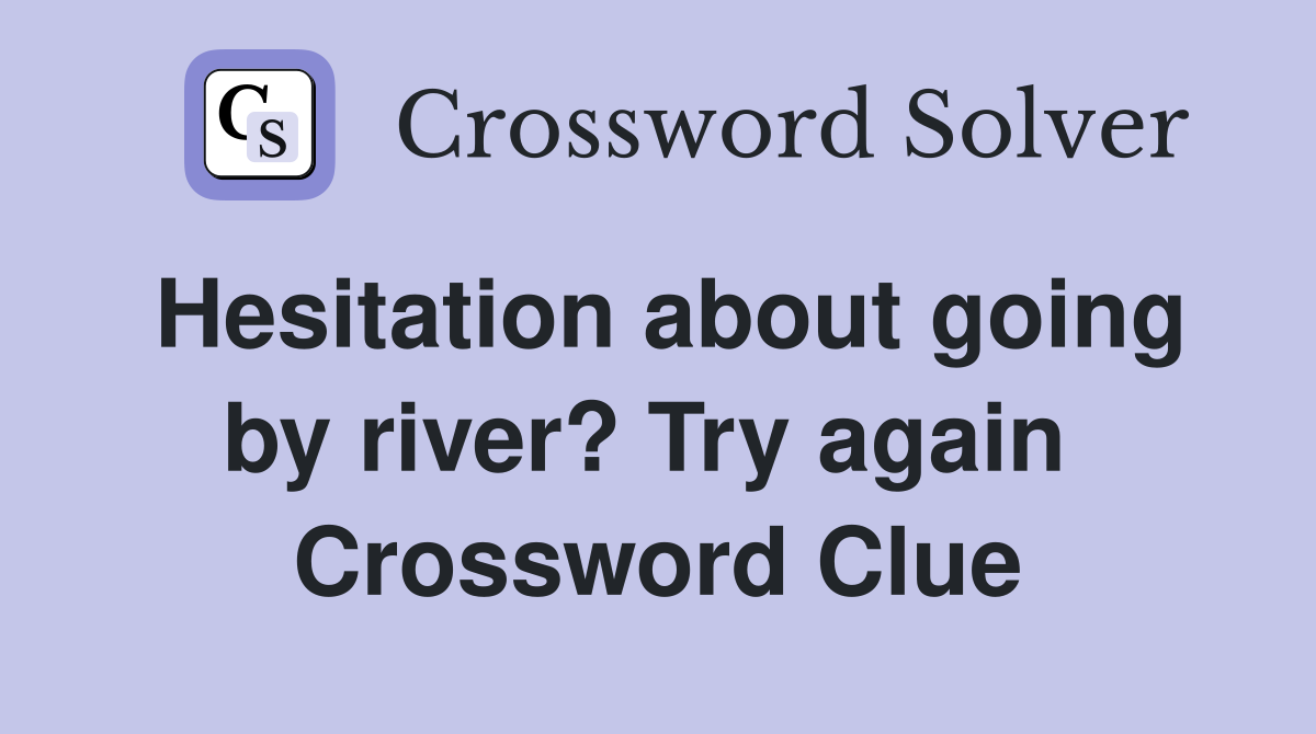 Hesitation about going by river? Try again  Crossword Clue