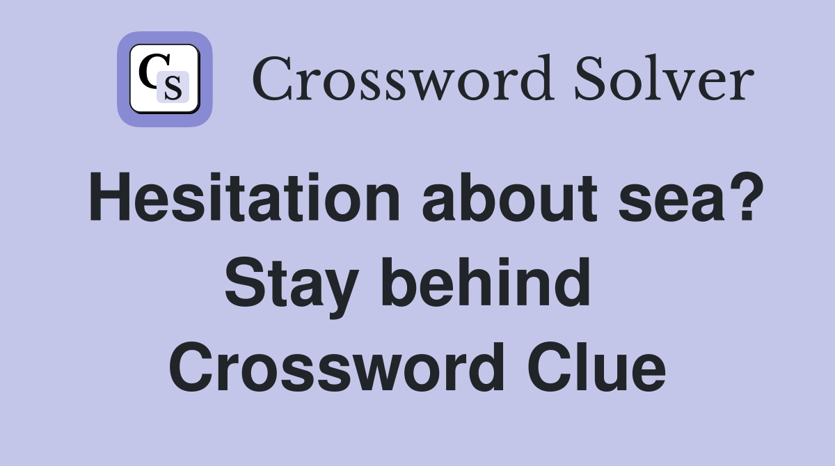 Hesitation about sea? Stay behind  Crossword Clue