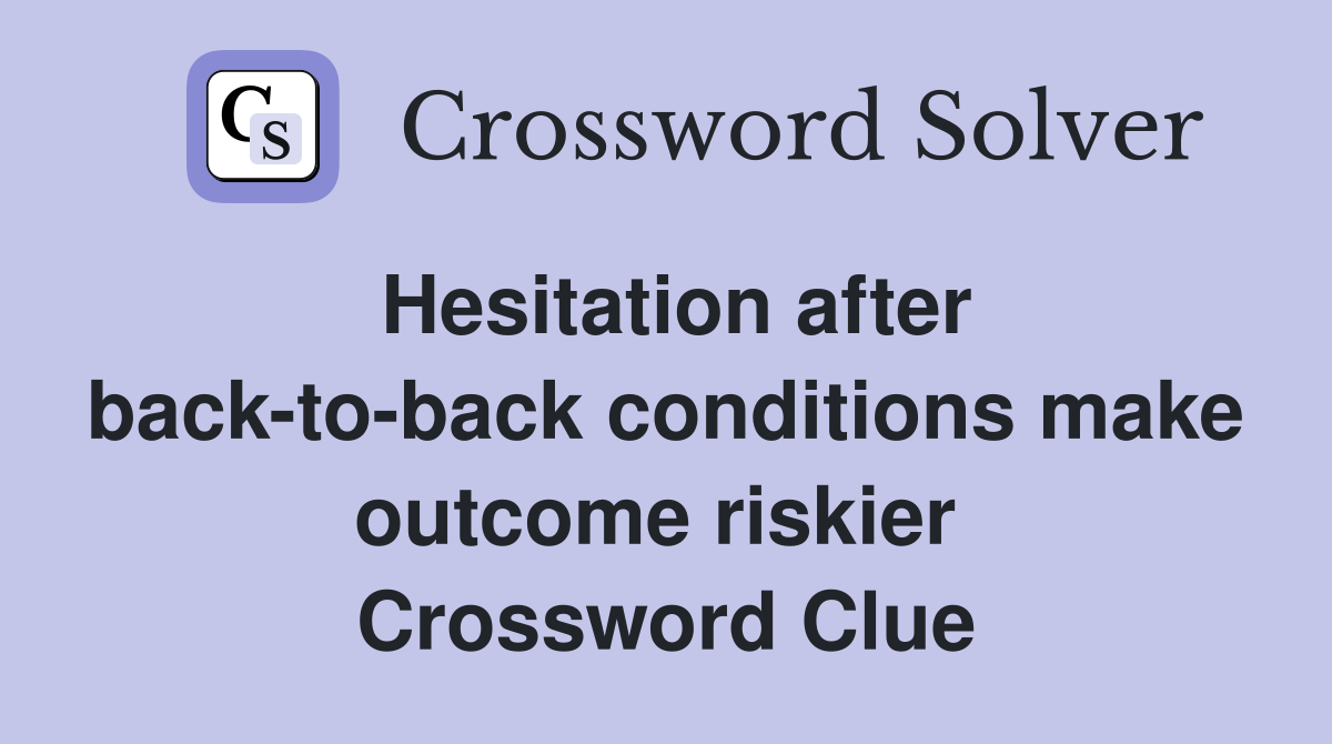Hesitation after back-to-back conditions make outcome riskier  Crossword Clue