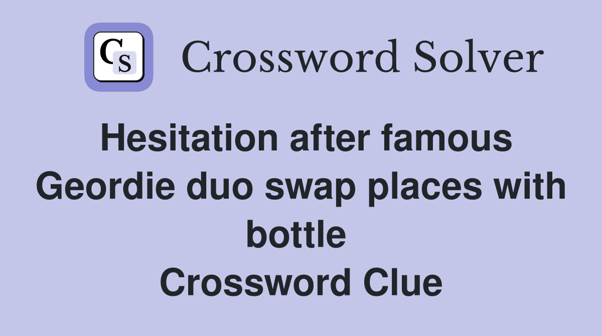 Hesitation after famous Geordie duo swap places with bottle  Crossword Clue