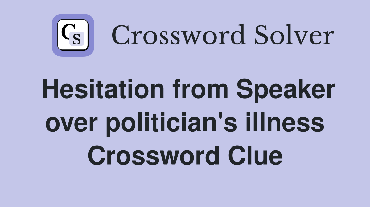 Hesitation from Speaker over politician's illness Crossword Clue