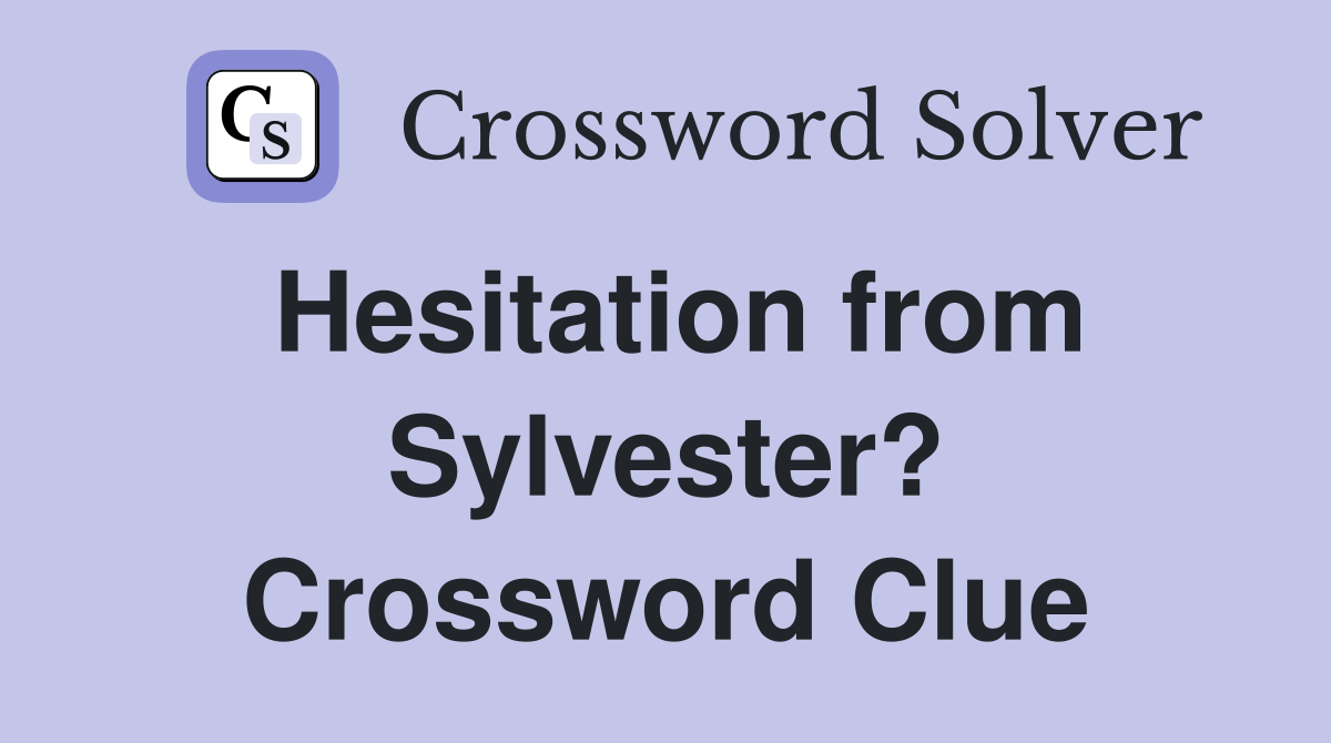 Hesitation from Sylvester? Crossword Clue