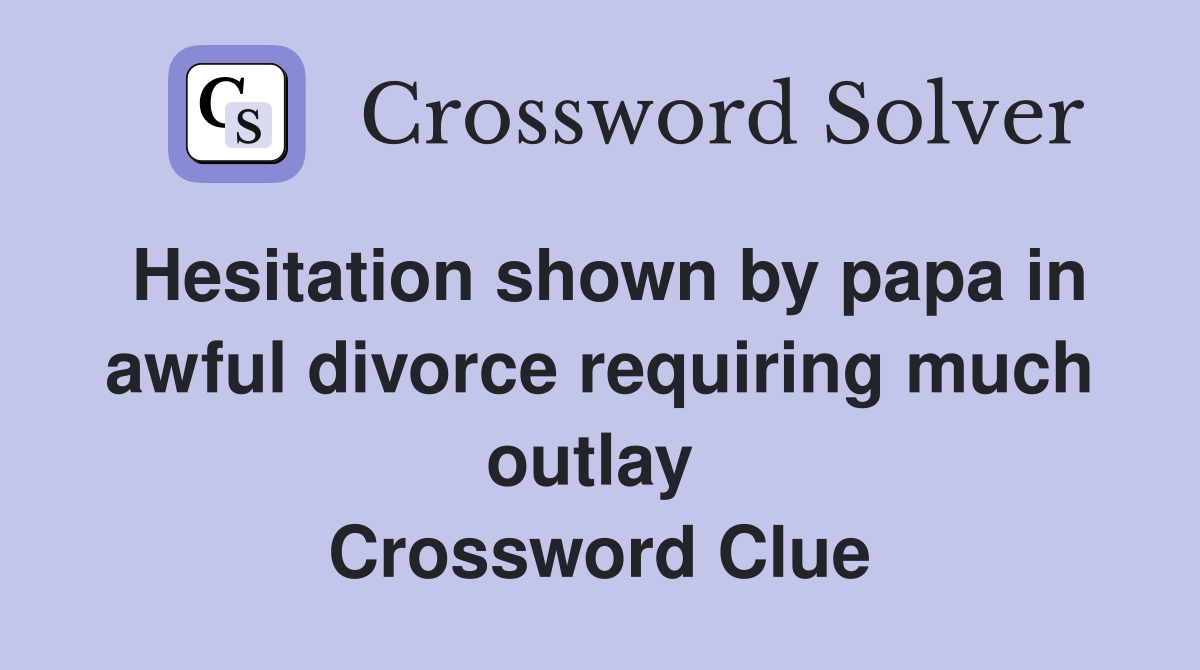 Hesitation shown by papa in awful divorce requiring much outlay  Crossword Clue