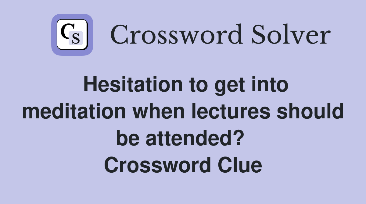 Hesitation to get into meditation when lectures should be attended?  Crossword Clue