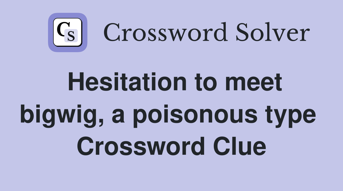 Hesitation to meet bigwig, a poisonous type  Crossword Clue