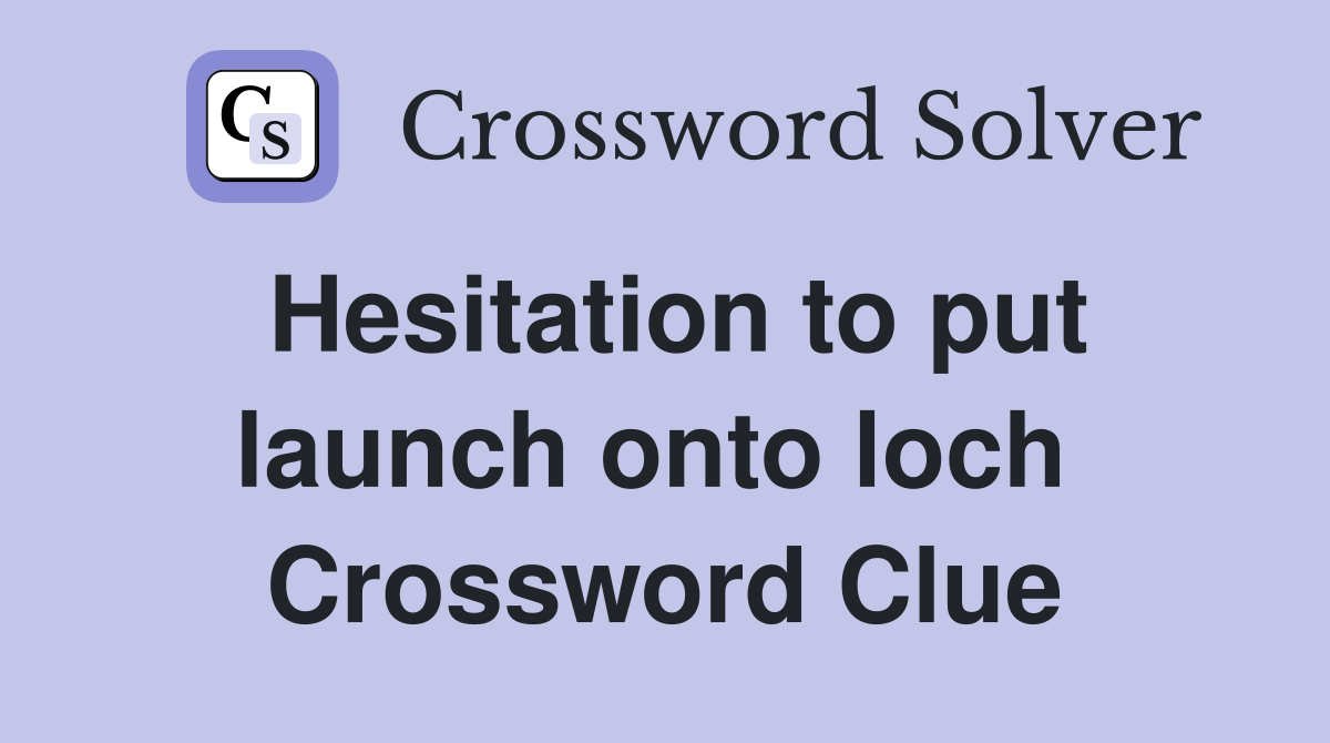 Hesitation to put launch onto loch  Crossword Clue