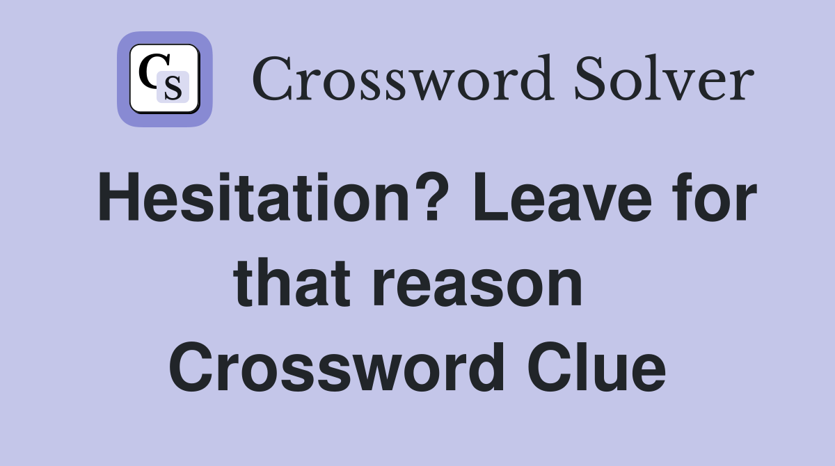 Hesitation? Leave for that reason  Crossword Clue
