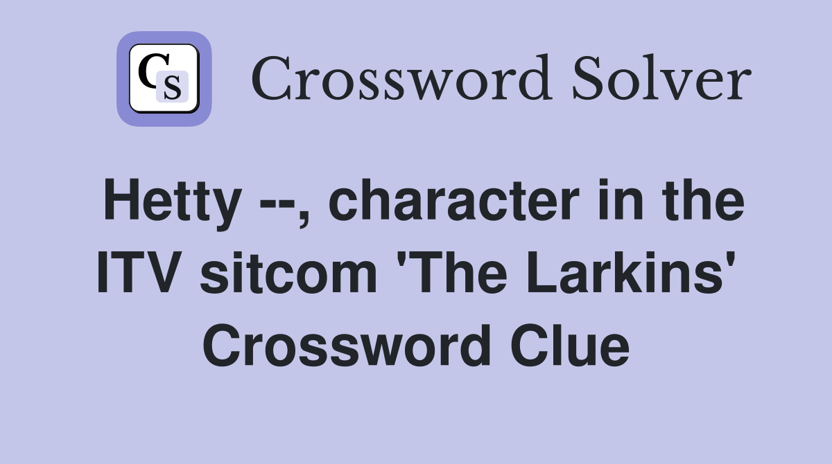 Hetty --, character in the ITV sitcom 'The Larkins' Crossword Clue