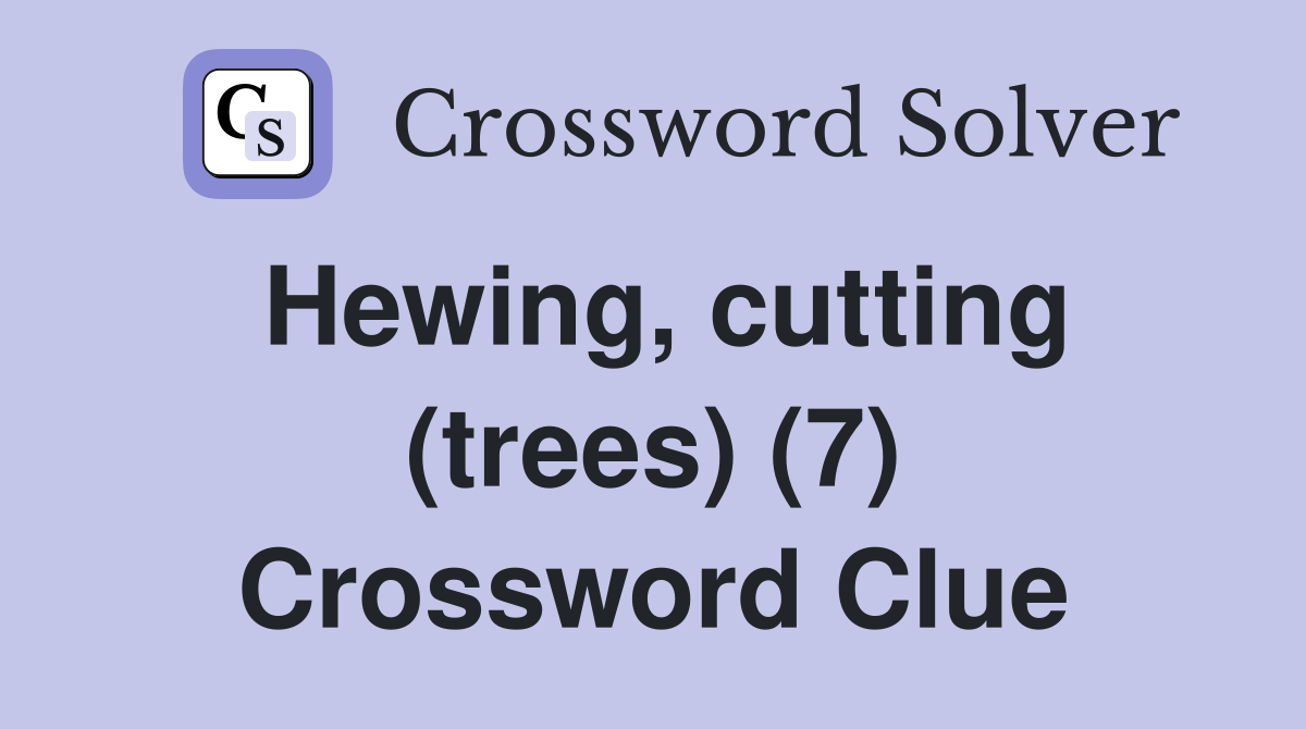 Hewing, cutting (trees) (7) Crossword Clue