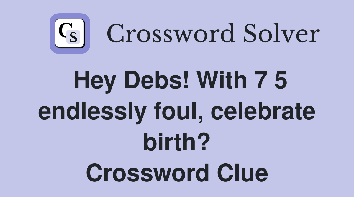 Hey Debs! With 7 5 endlessly foul, celebrate birth? Crossword Clue