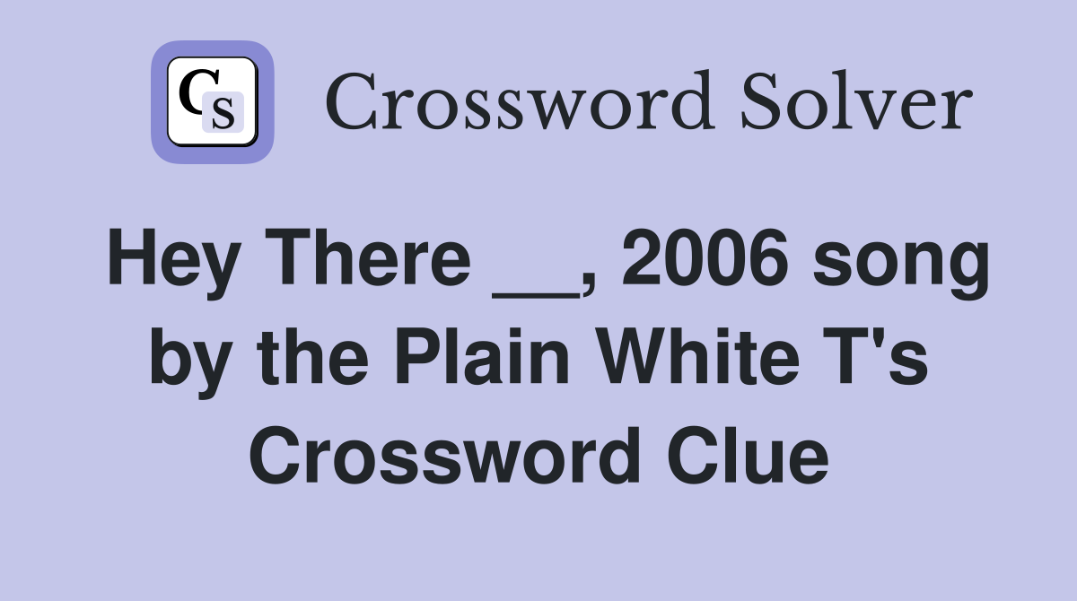 Hey There __, 2006 song by the Plain White T's Crossword Clue