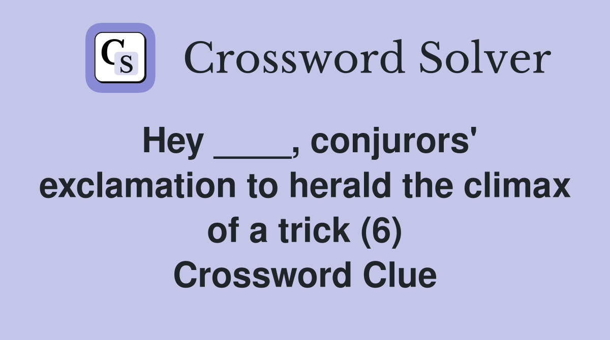 Hey ____, conjurors' exclamation to herald the climax of a trick (6) Crossword Clue