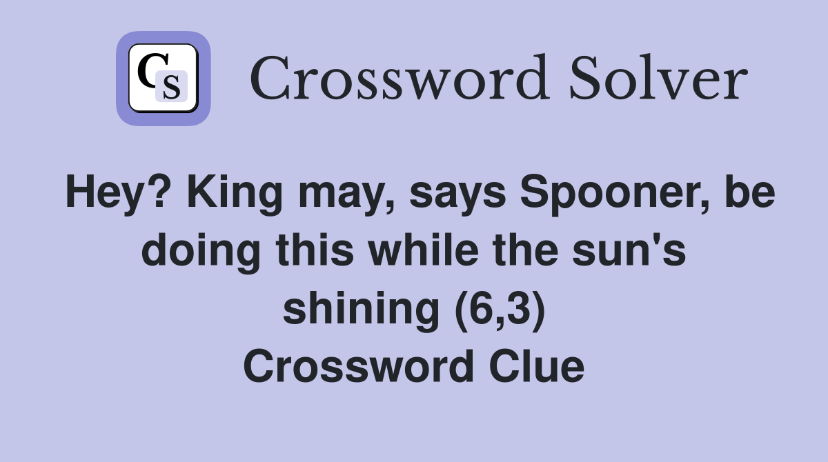 Hey? King may, says Spooner, be doing this while the sun's shining (6,3) Crossword Clue