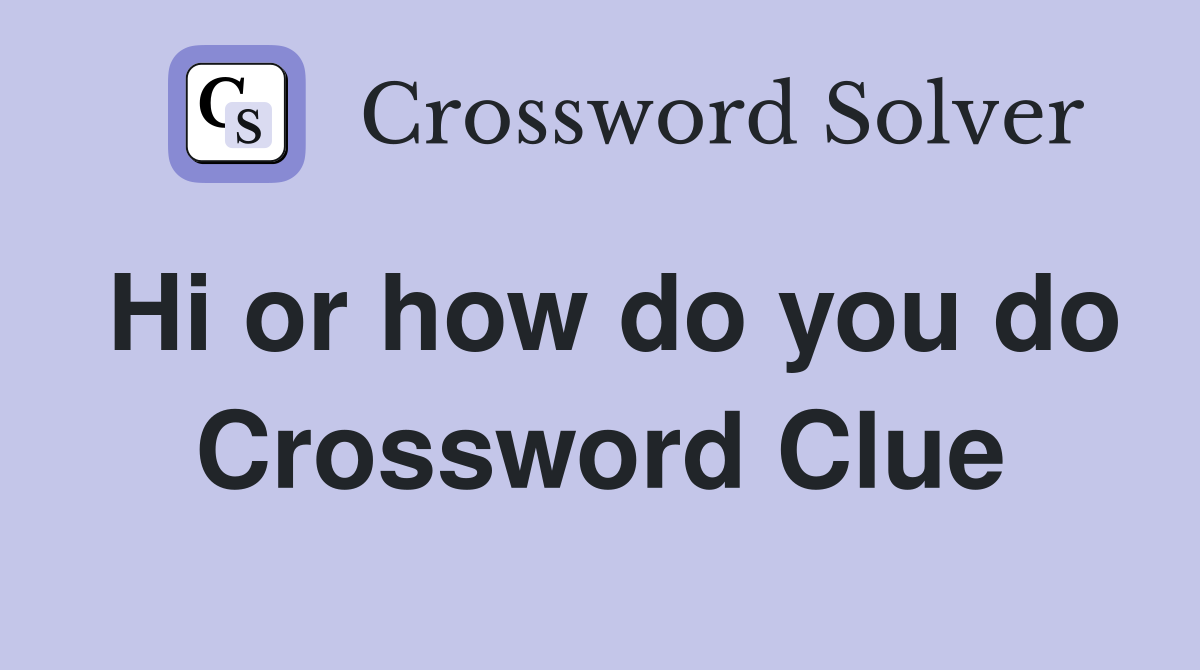 Hi or how do you do Crossword Clue