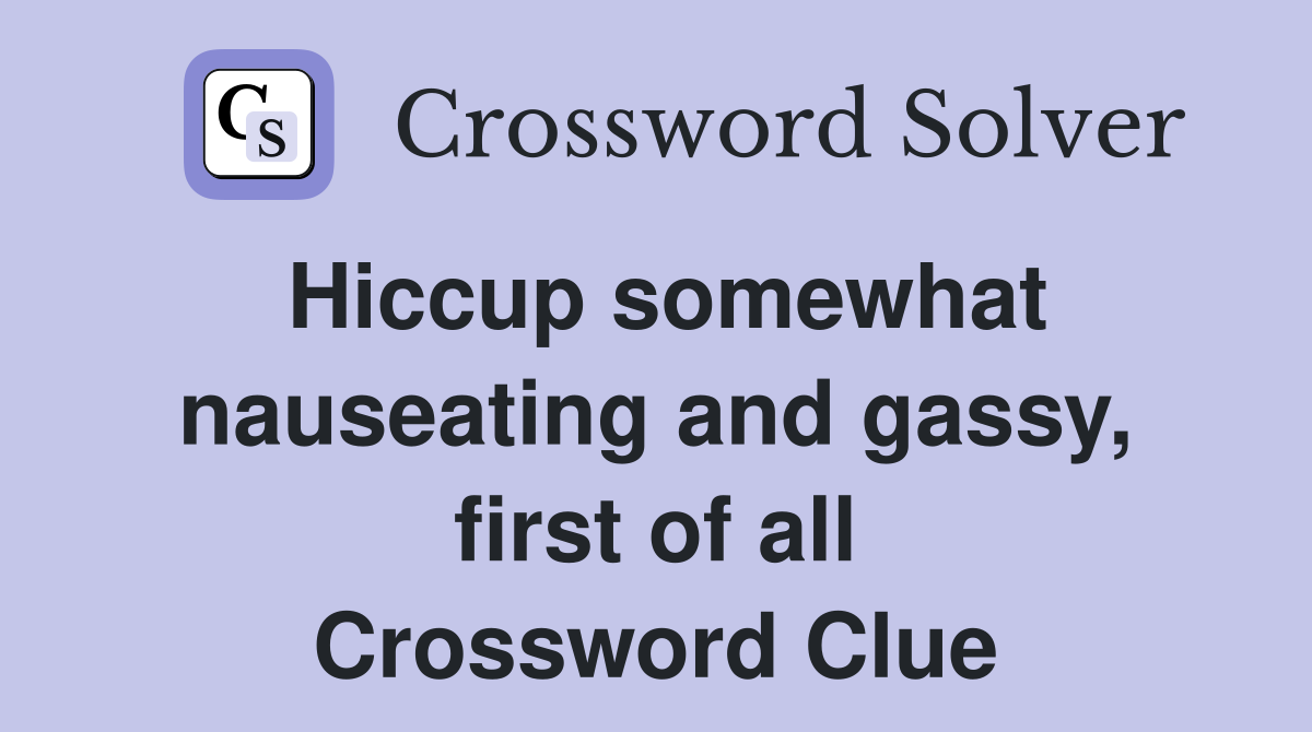 Hiccup somewhat nauseating and gassy, first of all Crossword Clue