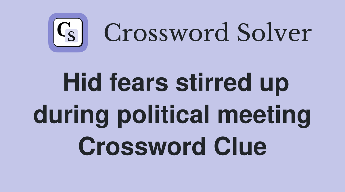 Hid fears stirred up during political meeting Crossword Clue