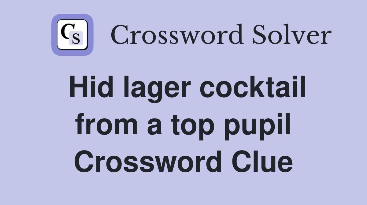 Hid lager cocktail from a top pupil Crossword Clue