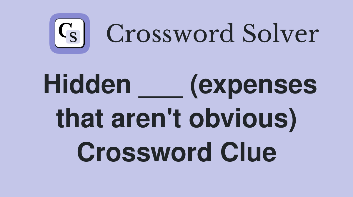 Hidden ___ (expenses that aren't obvious) Crossword Clue