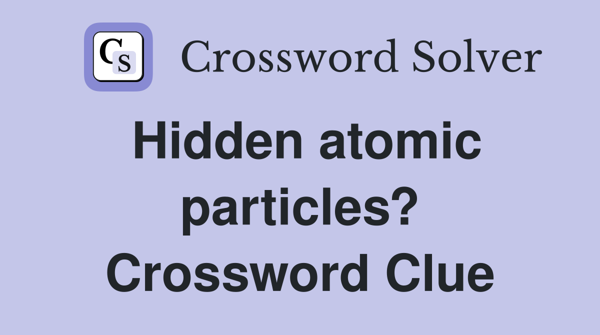 Hidden atomic particles? Crossword Clue