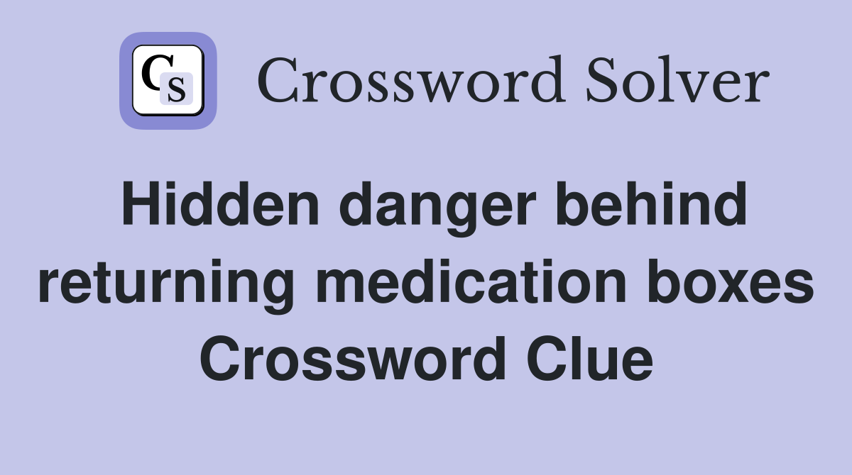 Hidden danger behind returning medication boxes Crossword Clue