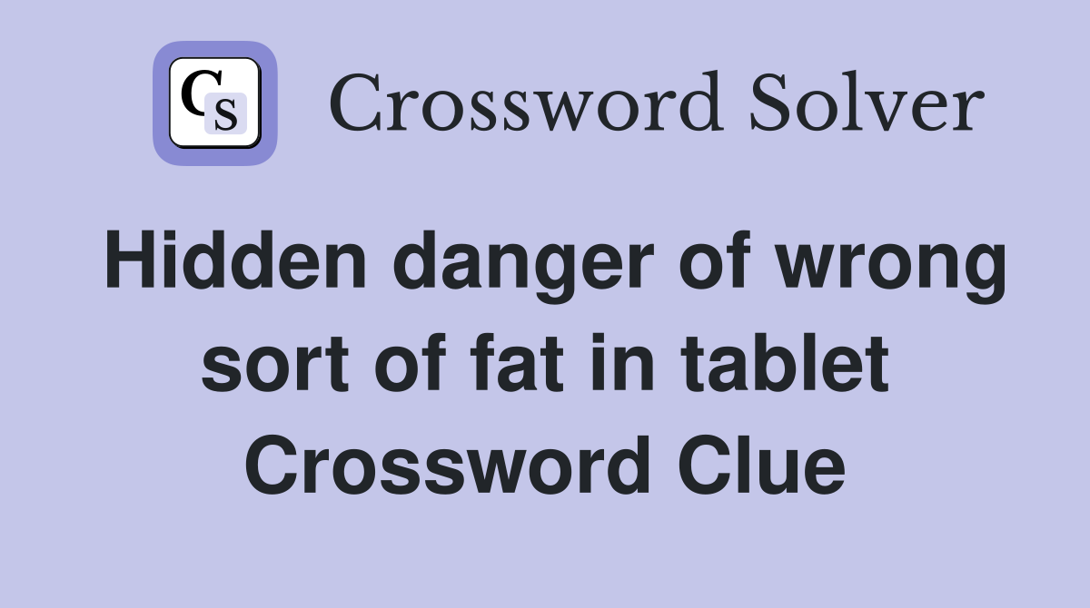 Hidden danger of wrong sort of fat in tablet Crossword Clue