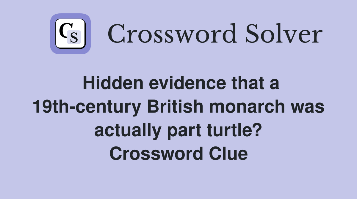Hidden evidence that a 19th-century British monarch was actually part turtle? Crossword Clue