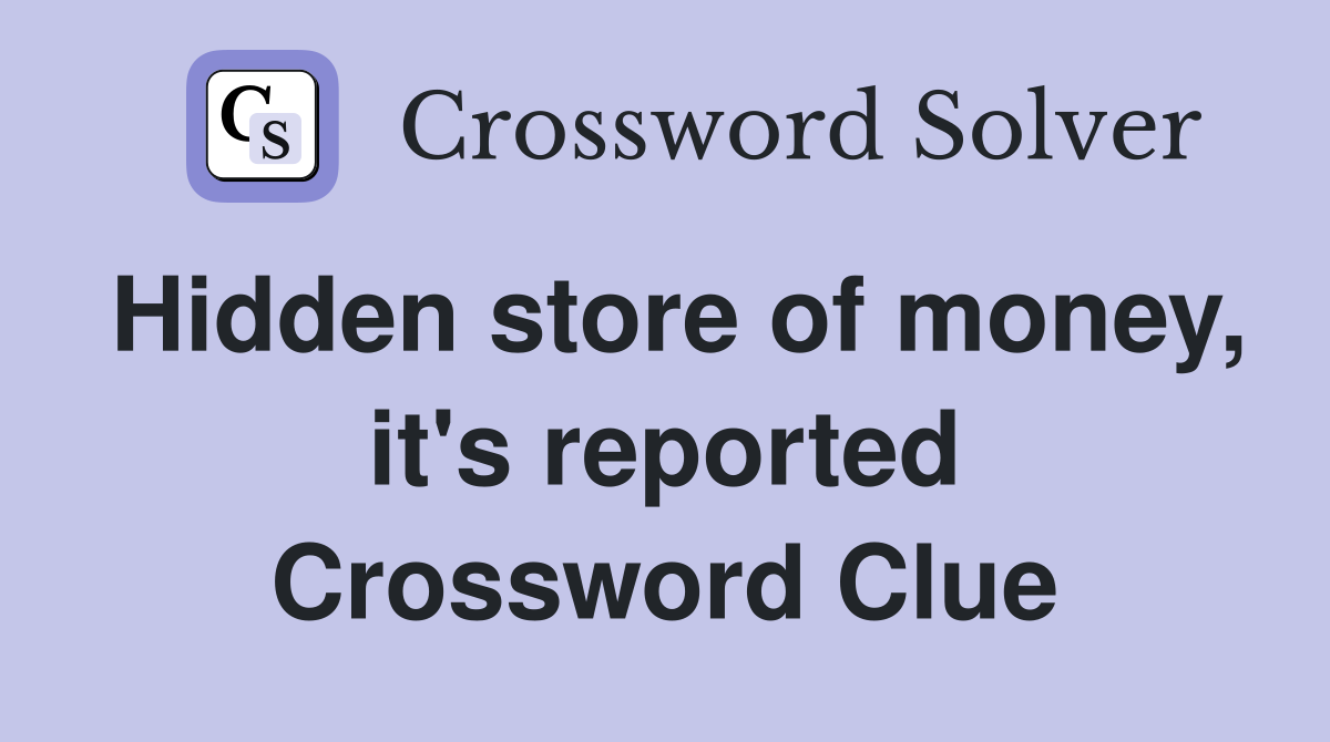 Hidden store of money, it's reported Crossword Clue