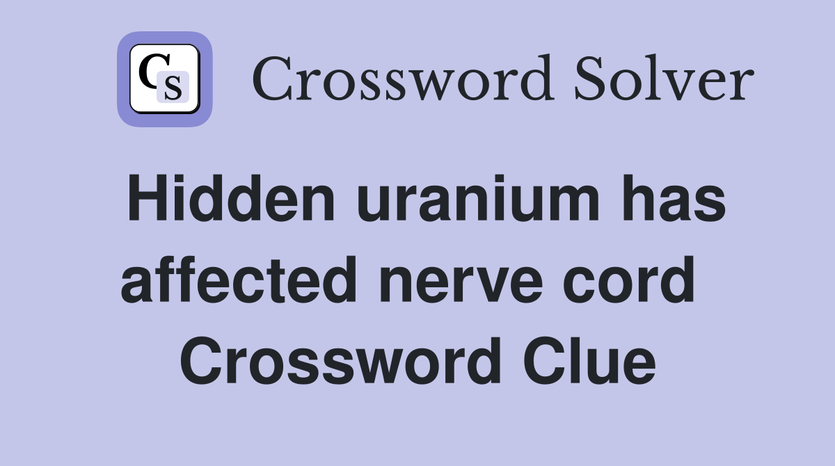 Hidden uranium has affected nerve cord  Crossword Clue