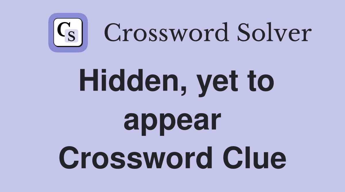 Hidden, yet to appear Crossword Clue